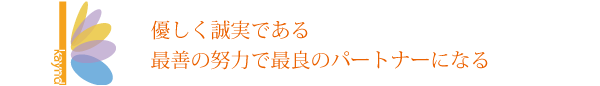 あらゆる立場の人に対して優しく誠実である、最善の努力で最良のパートナーを目指す